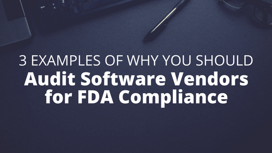 3 Examples of Why You Should Audit Software Vendors for FDA Compliance